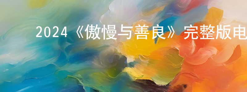 曹晓维发布2024《傲慢与善良》完整版电影/在线观看/百度云-美剧天堂